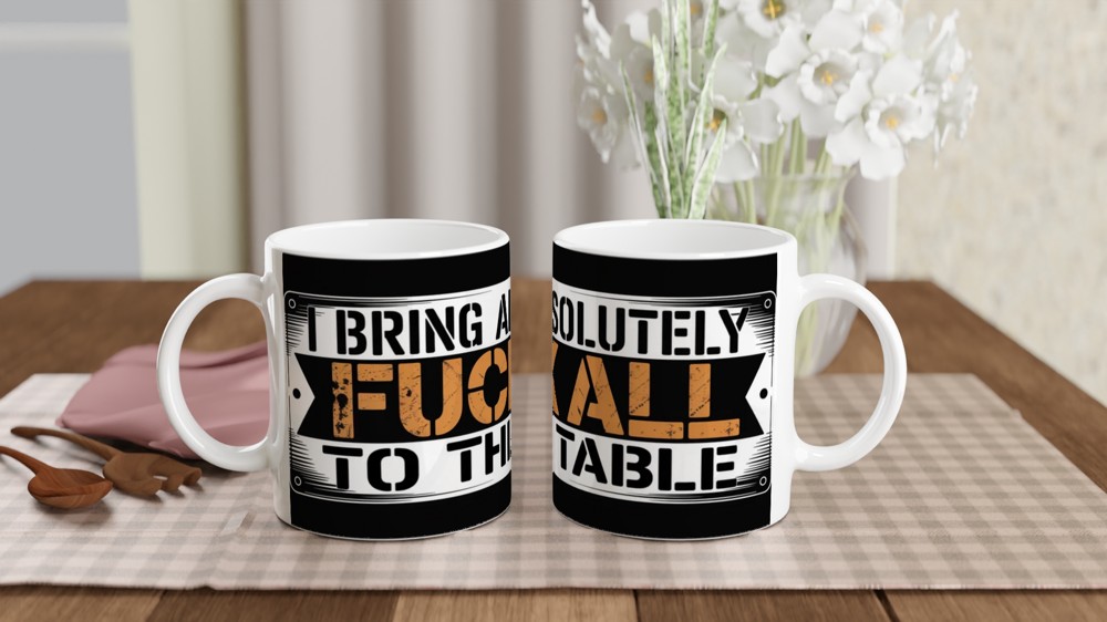 I Bring Absolutely F**k All To The Table - Funny Mug